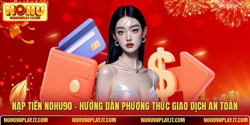 Nạp Tiền NOHU90 - Hướng Dẫn Phương Thức Giao Dịch An Toàn