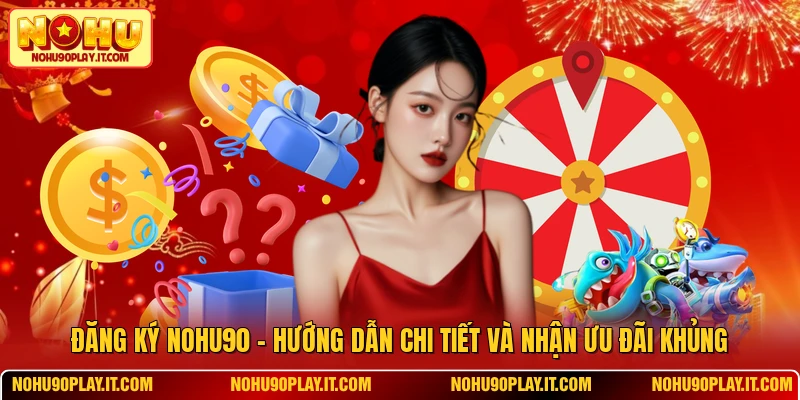 Đăng Ký NOHU90 - Hướng Dẫn Chi Tiết Và Nhận Ưu Đãi Khủng
