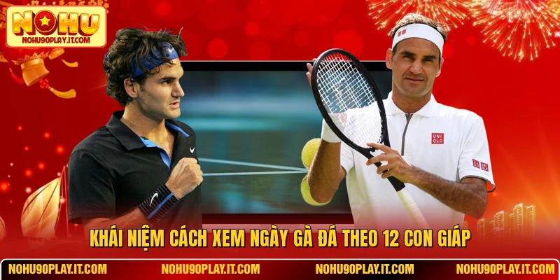 Khái niệm cách xem ngày gà đá theo 12 con giáp