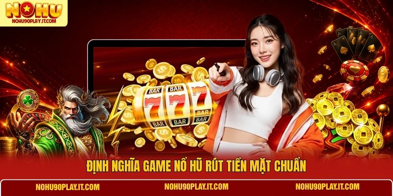 Định nghĩa game nổ hũ rút tiền mặt chuẩn