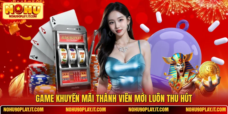 Game khuyến mãi thành viên mới luôn thu hút