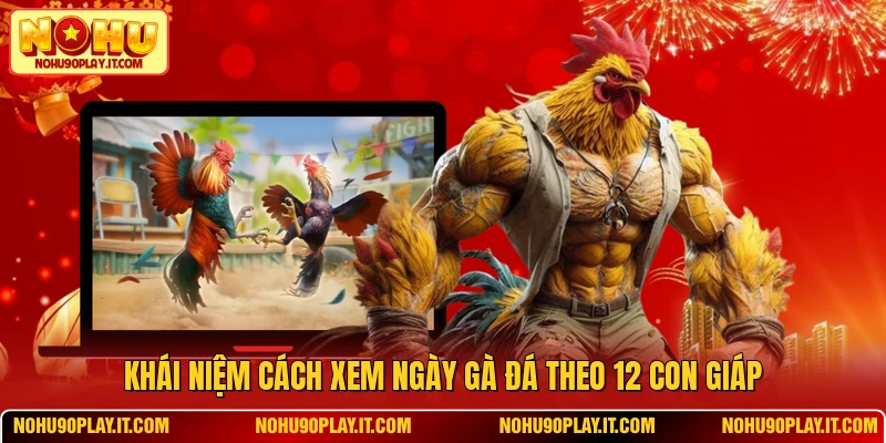 Khái niệm cách xem ngày gà đá theo 12 con giáp