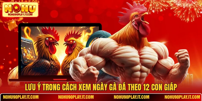 Lưu ý trong cách xem ngày gà đá theo 12 con giáp