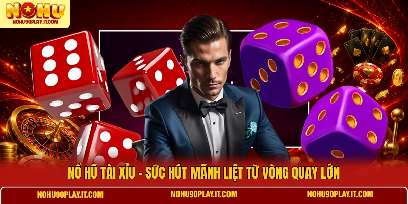 Nổ Hũ Tài Xỉu - Sức Hút Mãnh Liệt Từ Vòng Quay Lớn